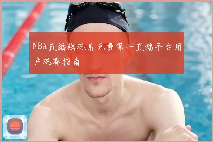 NBA直播线观看免费第一直播平台用户观赛指南