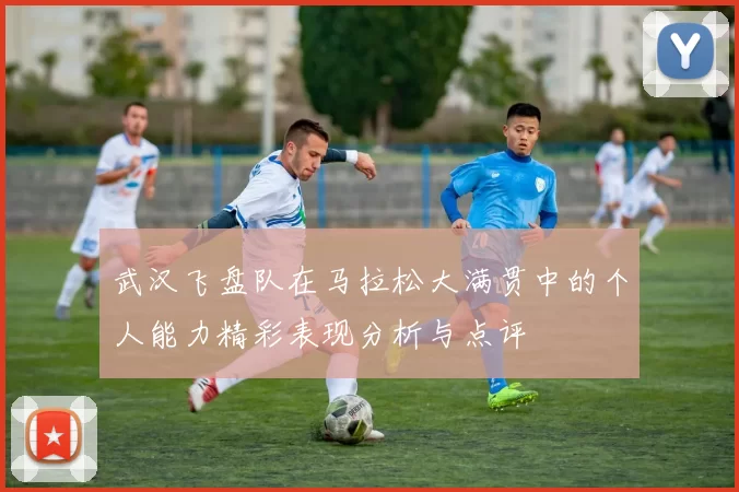 武汉飞盘队在马拉松大满贯中的个人能力精彩表现分析与点评