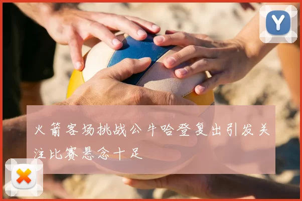 火箭客场挑战公牛哈登复出引发关注比赛悬念十足