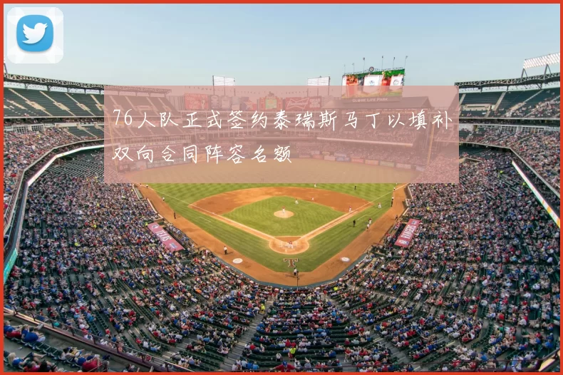 76人队正式签约泰瑞斯马丁以填补双向合同阵容名额