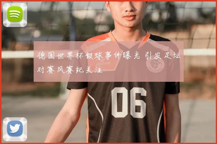 德国世界杯假球事件曝光 引发足坛对赛风赛纪关注
