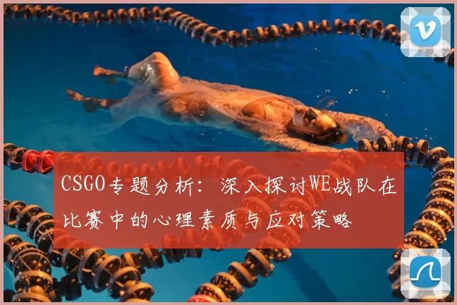 CSGO专题分析：深入探讨WE战队在比赛中的心理素质与应对策略