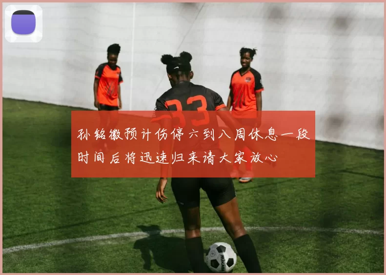 孙铭徽预计伤停六到八周休息一段时间后将迅速归来请大家放心