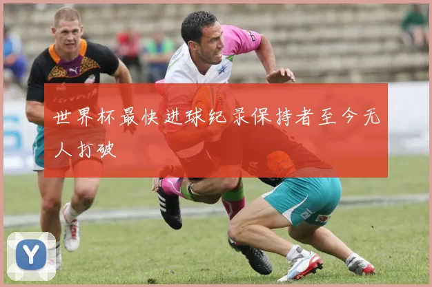 世界杯最快进球纪录保持者至今无人打破