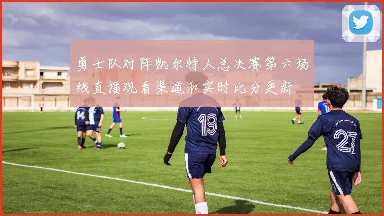 勇士队对阵凯尔特人总决赛第六场线直播观看渠道和实时比分更新