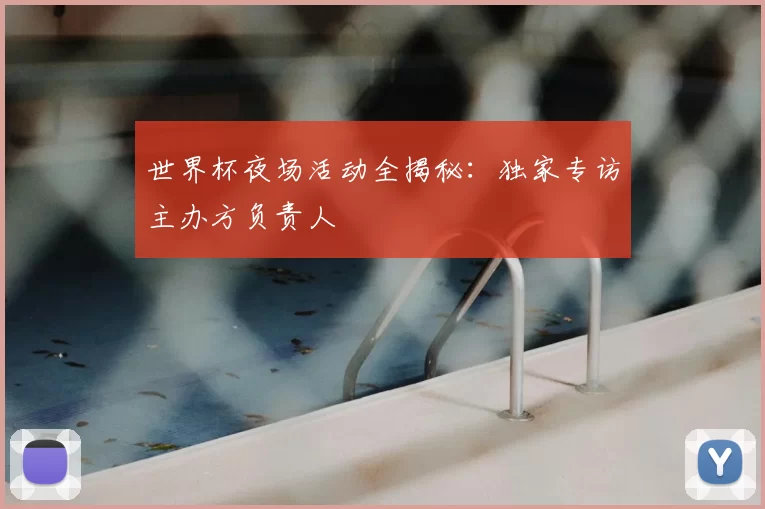 世界杯夜场活动全揭秘:独家专访主办方负责人