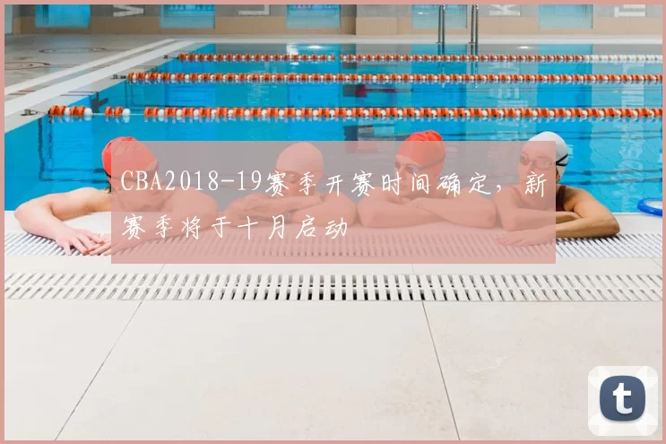 CBA2018-19赛季开赛时间确定,新赛季将于十月启动