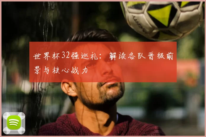 世界杯32强巡礼:解读各队晋级前景与核心战力