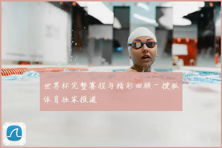 世界杯完整赛程与精彩回顾 - 搜狐体育独家报道