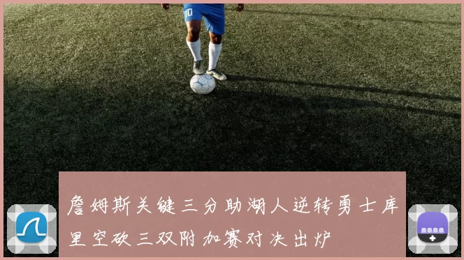 詹姆斯关键三分助湖人逆转勇士库里空砍三双附加赛对决出炉