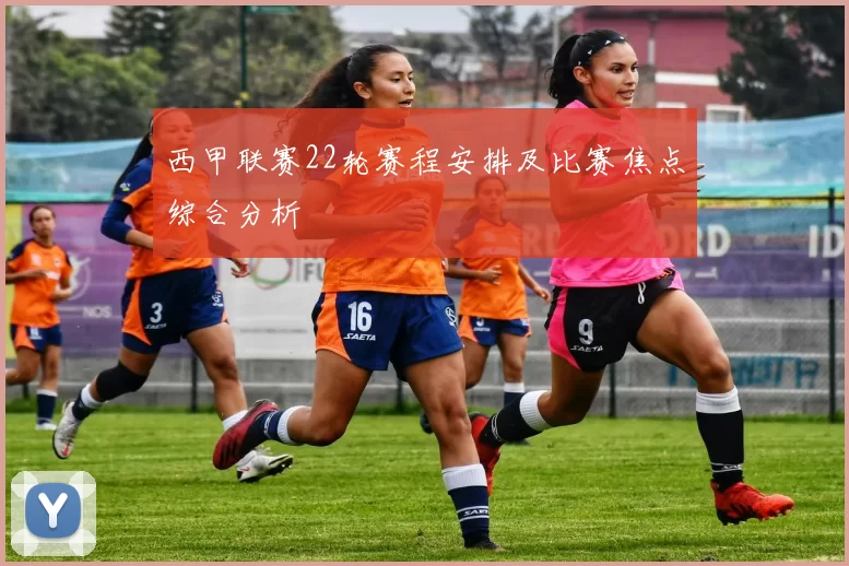 西甲联赛22轮赛程安排及比赛焦点综合分析