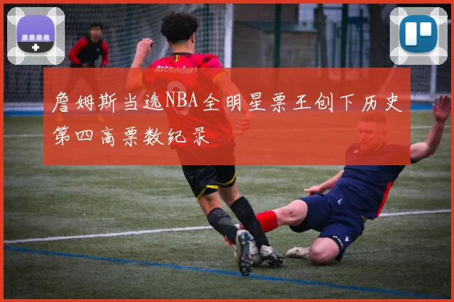 詹姆斯当选NBA全明星票王创下历史第四高票数纪录