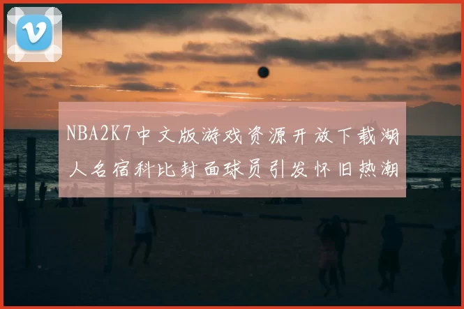 NBA2K7中文版游戏资源开放下载湖人名宿科比封面球员引发怀旧热潮
