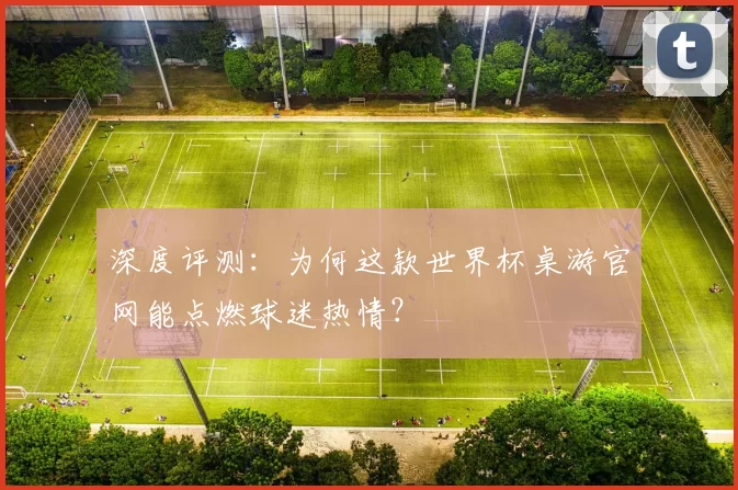 深度评测:为何这款世界杯桌游官网能点燃球迷热情?