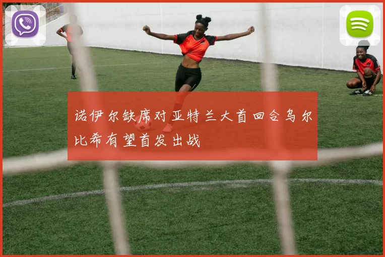 诺伊尔缺席对亚特兰大首回合乌尔比希有望首发出战