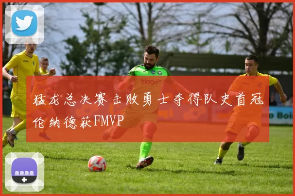 猛龙总决赛击败勇士夺得队史首冠伦纳德获FMVP