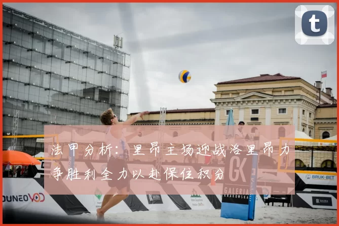 法甲分析：里昂主场迎战洛里昂力争胜利全力以赴保住积分