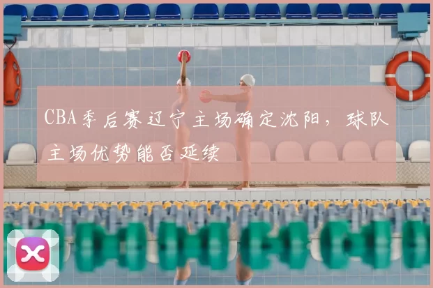 CBA季后赛辽宁主场确定沈阳,球队主场优势能否延续