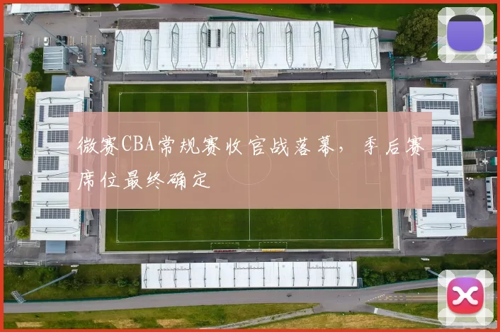 微赛CBA常规赛收官战落幕，季后赛席位最终确定
