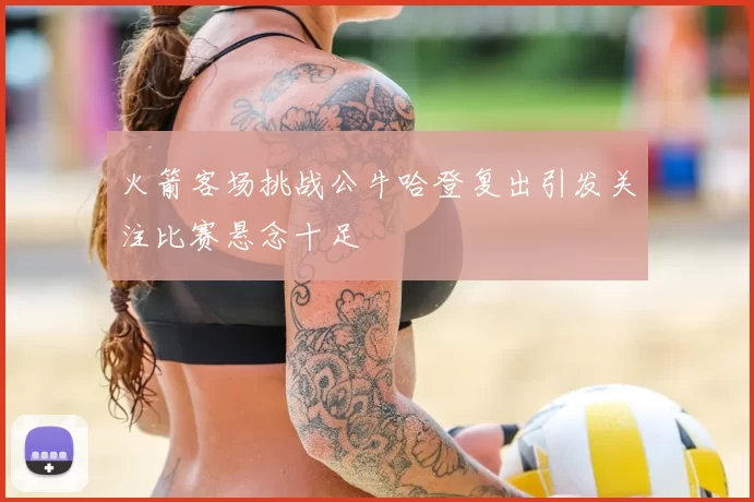 火箭客场挑战公牛哈登复出引发关注比赛悬念十足