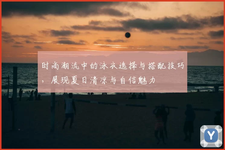 时尚潮流中的泳衣选择与搭配技巧,展现夏日清凉与自信魅力