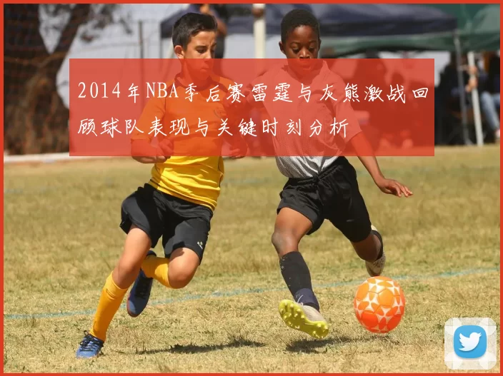 2014年NBA季后赛雷霆与灰熊激战回顾球队表现与关键时刻分析