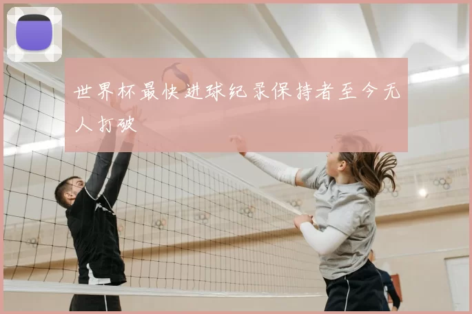 世界杯最快进球纪录保持者至今无人打破