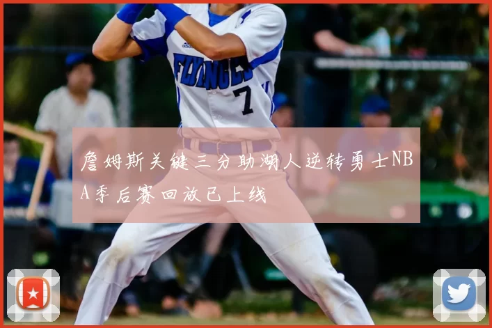 詹姆斯关键三分助湖人逆转勇士NBA季后赛回放已上线