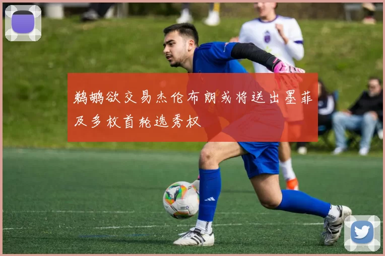鹈鹕欲交易杰伦布朗或将送出墨菲及多枚首轮选秀权