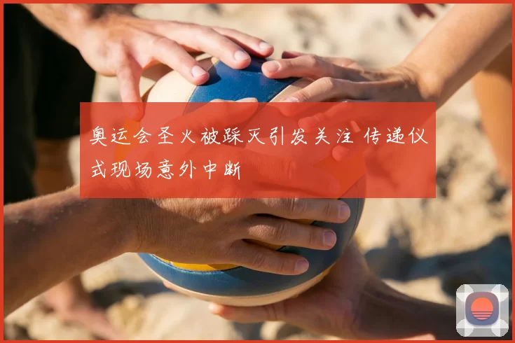 奥运会圣火被踩灭引发关注 传递仪式现场意外中断