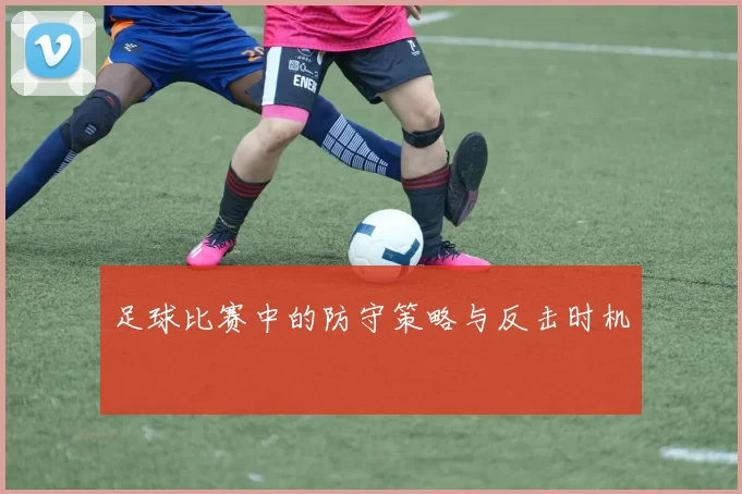 足球比赛中的防守策略与反击时机