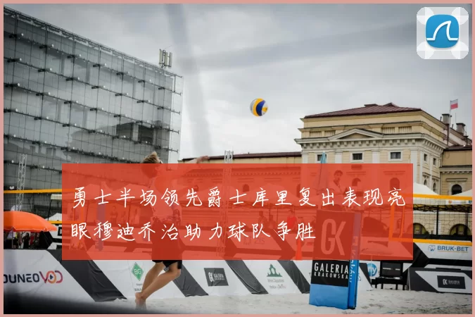 勇士半场领先爵士库里复出表现亮眼穆迪乔治助力球队争胜