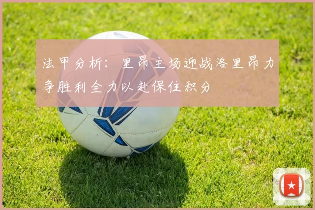 法甲分析：里昂主场迎战洛里昂力争胜利全力以赴保住积分