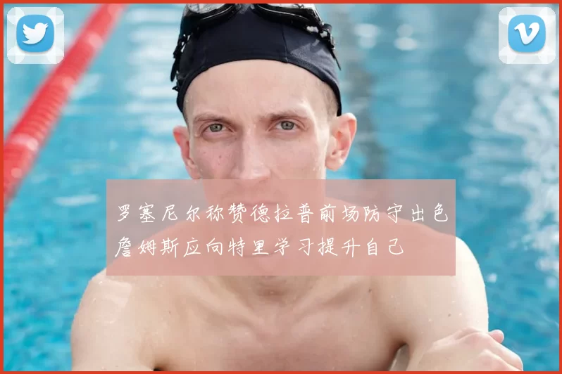 罗塞尼尔称赞德拉普前场防守出色詹姆斯应向特里学习提升自己