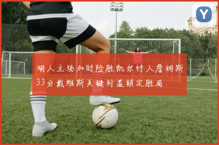 湖人主场加时险胜凯尔特人詹姆斯33分戴维斯关键封盖锁定胜局