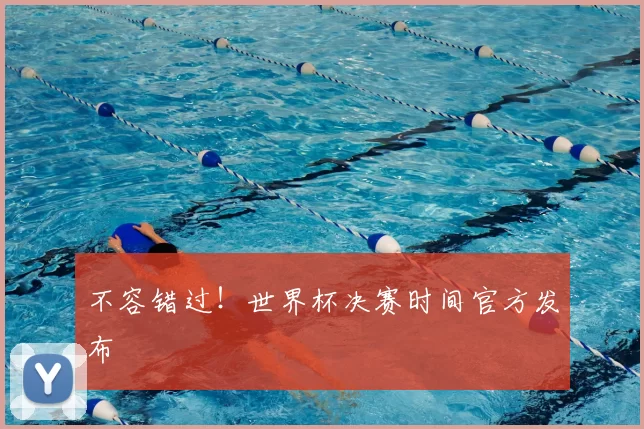 不容错过!世界杯决赛时间官方发布