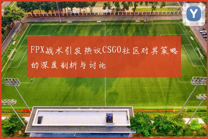 FPX战术引发热议CSGO社区对其策略的深度剖析与讨论