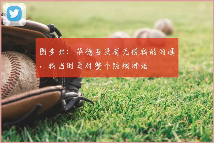 图多尔:范德芬没有无视我的沟通,我当时是对整个防线讲话