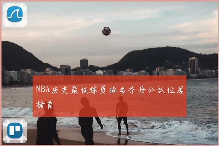 NBA历史最佳球员排名乔丹公认位居榜首