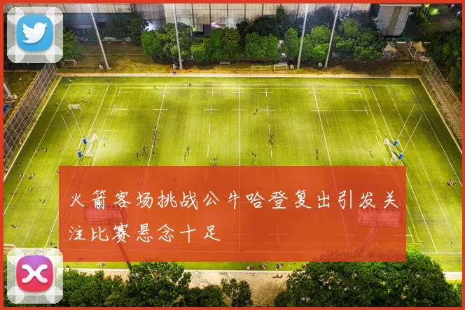 火箭客场挑战公牛哈登复出引发关注比赛悬念十足