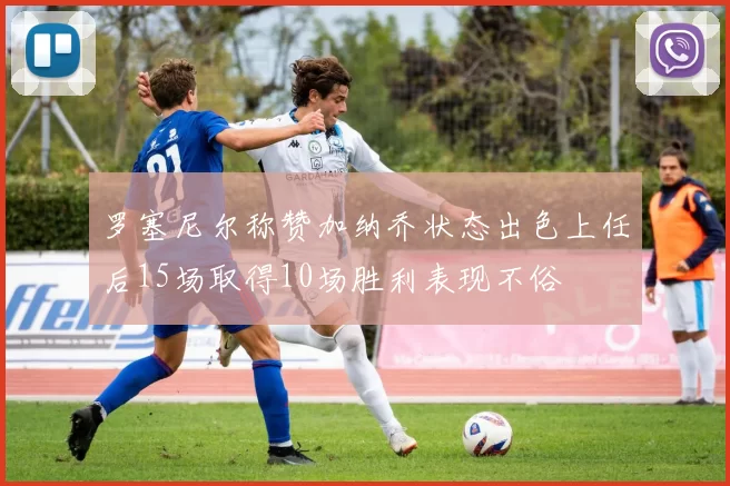 罗塞尼尔称赞加纳乔状态出色上任后15场取得10场胜利表现不俗