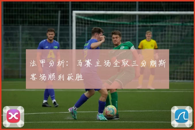 法甲分析:马赛主场全取三分朗斯客场顺利获胜