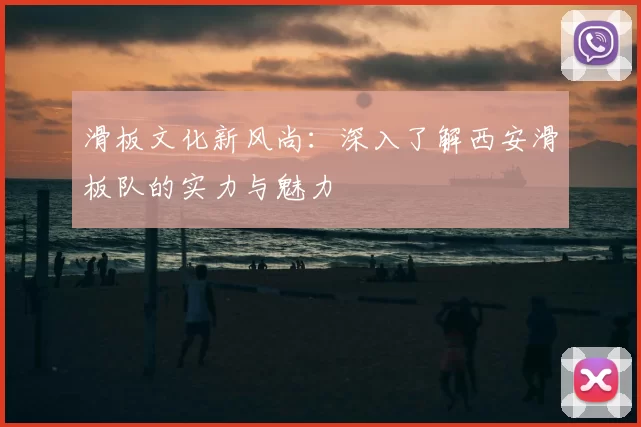 滑板文化新风尚:深入了解西安滑板队的实力与魅力