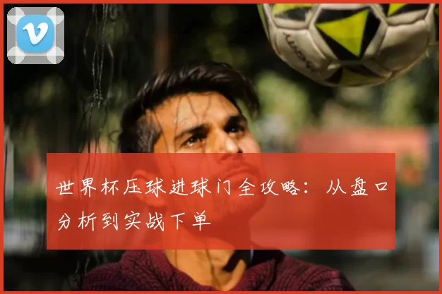 世界杯压球进球门全攻略：从盘口分析到实战下单