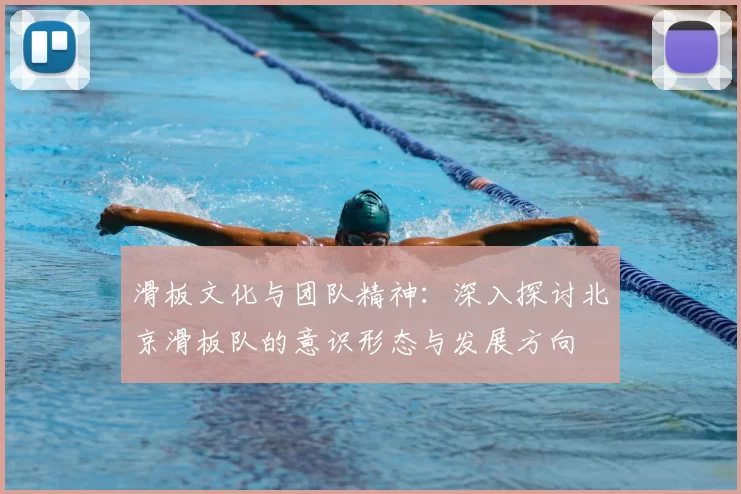 滑板文化与团队精神:深入探讨北京滑板队的意识形态与发展方向