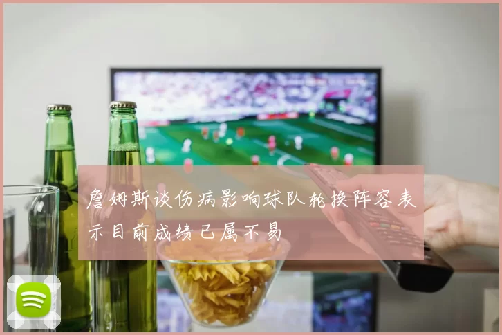 詹姆斯谈伤病影响球队轮换阵容表示目前成绩已属不易