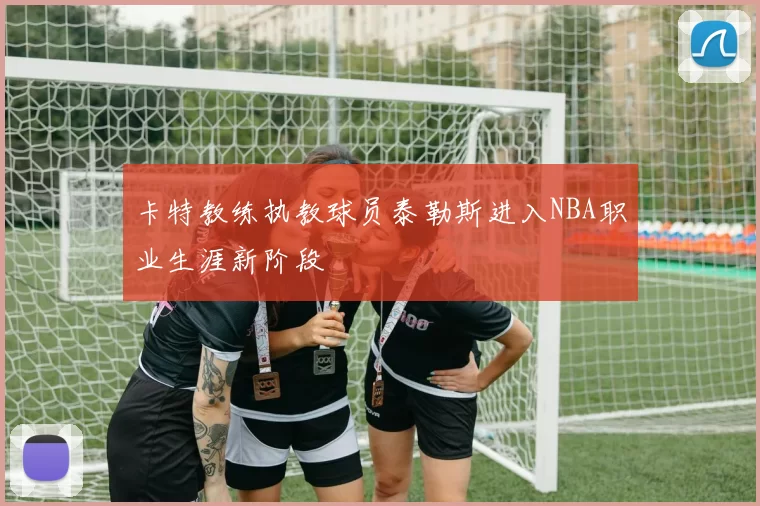 卡特教练执教球员泰勒斯进入NBA职业生涯新阶段