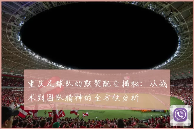 重庆足球队的默契配合揭秘:从战术到团队精神的全方位分析