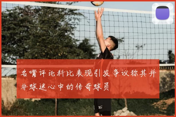 名嘴评论科比表现引发争议称其并非球迷心中的传奇球员