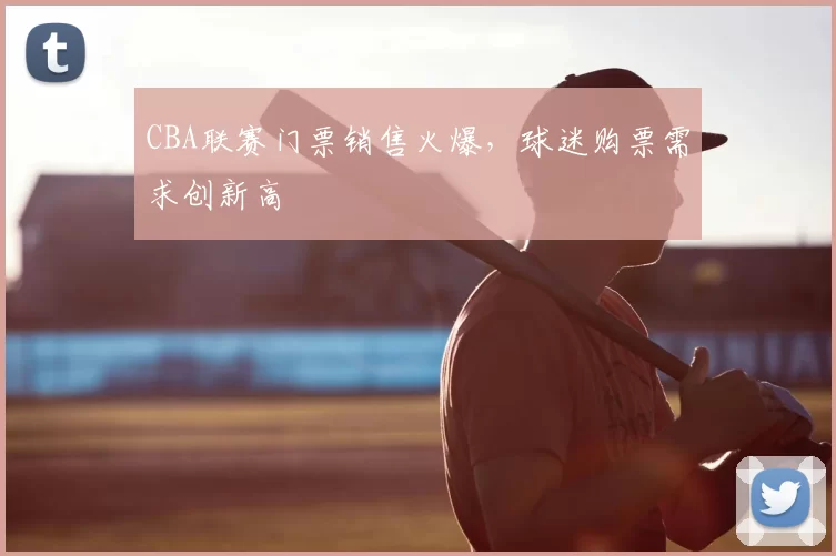 CBA联赛门票销售火爆，球迷购票需求创新高